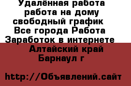 Удалённая работа, работа на дому, свободный график. - Все города Работа » Заработок в интернете   . Алтайский край,Барнаул г.